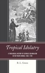 Tropical Idolatry: A Theological History of Catholic Colonialism in the Pacific World by R. L. Green