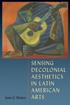 Sensing Decolonial Aesthetics in Latin American Arts by Juan G. Ramos
