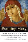 Framing Mary : the Mother of God in Modern, Revolutionary, and Post-Soviet Russian Culture by Amy Singleton Adams and Vera Shevzov